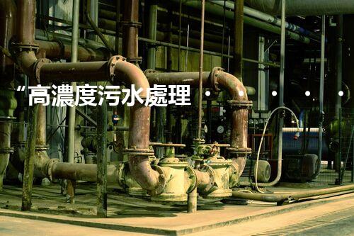 “高濃度污水處理，綠色環(huán)保新篇章”